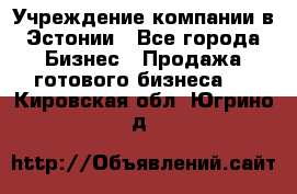 Учреждение компании в Эстонии - Все города Бизнес » Продажа готового бизнеса   . Кировская обл.,Югрино д.